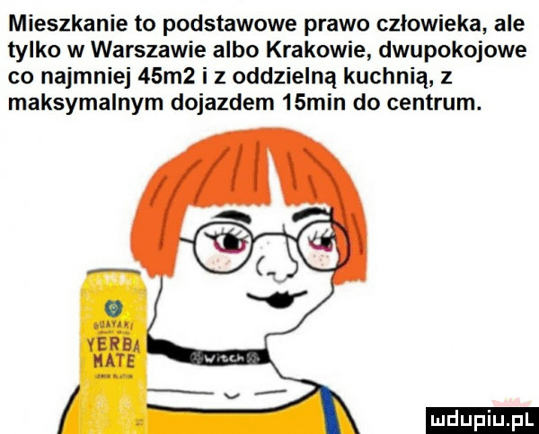 mieszkanie to podstawowe prawo człowieka ale tylko w warszawie albo krakowie dwupokojowe co najmniej   m  i z oddzielną kuchnią z maksymalnym dojazdem   min do centrum. ludu iu. l
