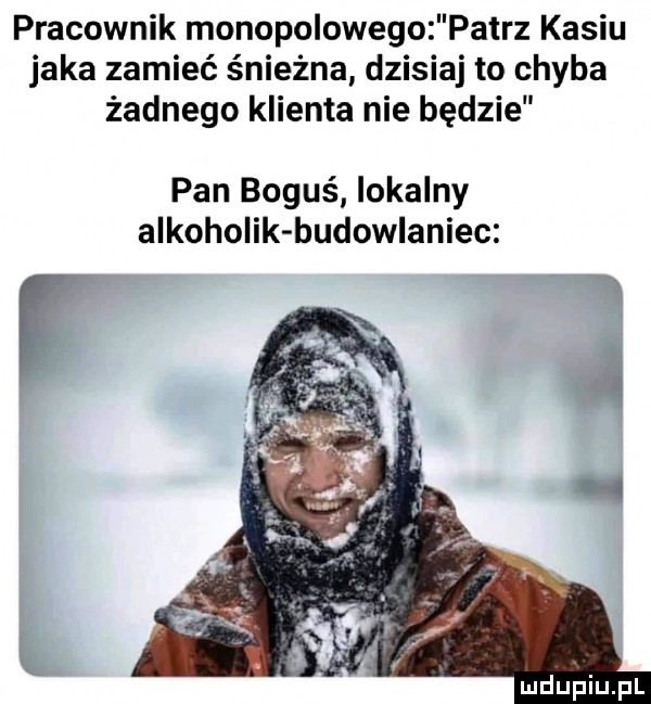 pracownik monopolowego patrz kasiu jaka zamieć śnieżna dzisiaj to chyba żadnego klienta nie będzie pan boguś lokalny alkoholik budowlaniec