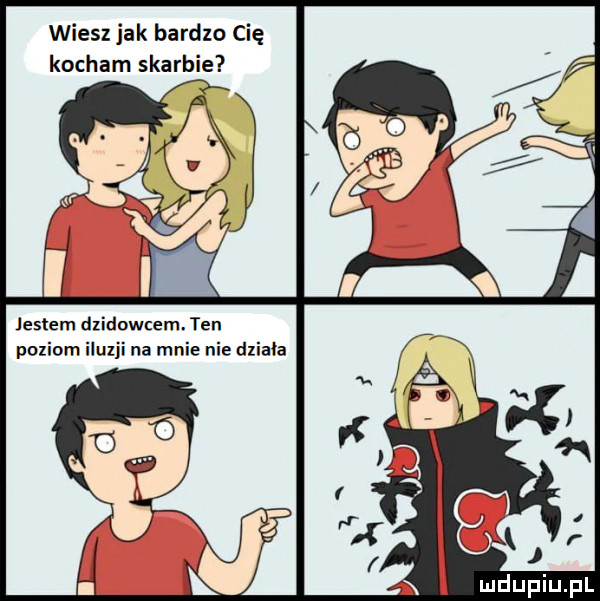 wiesz jak bardzo cię kocham skarbie jestem dzikowcem. ten poziom iluzji na mnie nie dziala