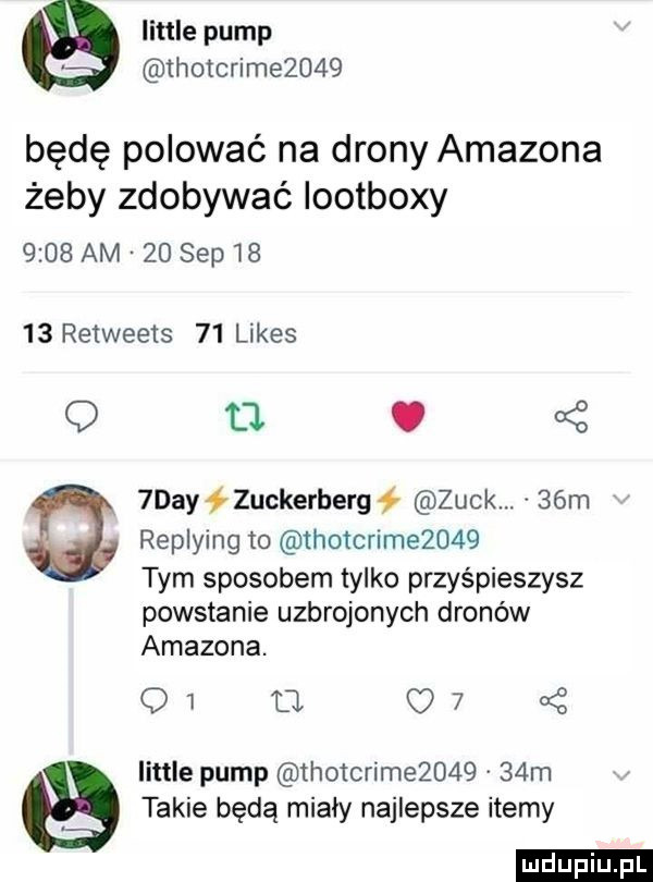 littré pump thotcrime     będę polować na drony amazona żeby zdobywać iootboxy      am    sep       retweets    limes   tl.  darł uckerberg zuck.   m replying to tholcrim      tym sposobem tylko przyśpieszysz powstanie uzbrojonych dronów amazona. q  ll c   littré pump thotcrime       m takie będą miały najlepsze itemy ludu iu. l