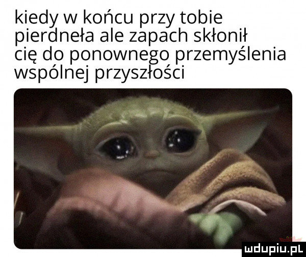 kiedy w końcu przy tobie pierdnęła ale zapach skłonił cię do ponownego przemyślenia wspólnej przyszłości
