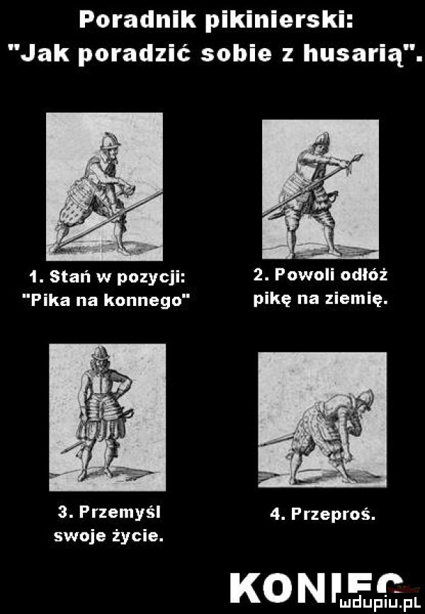 poradnik pikinierski jak poradzić sobie z husarią.  . stań w pozycji  . powoli odłóż pika na konnego pikę na ziemię.  . przemyśl  . przeproś. swoje życie. ko n f