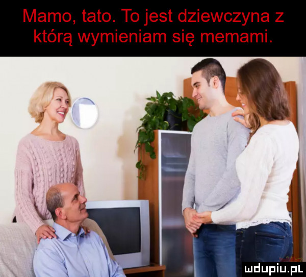 mamo tato. to jest dziewczyna z którą wymieniam się memami. xv   w a