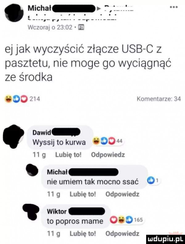 ej jak wyczyścić złącze usb c z pasztetu nie moge go wyciągnąć ze środka oo xm vhw v jvjw dawid wyssij to kurwa ooo   g lubięlo odpowiedz. mar ao nie umiem tak mocno ssać   g lubie o odpowiedz wmur to popros mame ooow v hg lunięto odpowiedz ludu iu. l