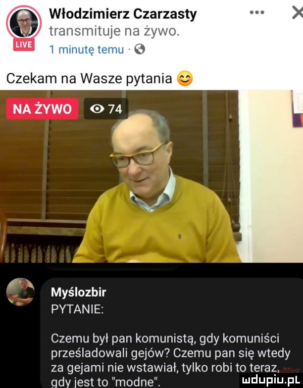 włodzimierz czarzasty transmitujena zywo. o czekam na wasze pytania   na żywo    myślozbir pytanie czemu był pan komunistą gdy komuniści prześladowali gejów czemu pan się wtedy za gejami nie wstawiał tylko robi to teraz. qdy iest to modne. nduf u fl