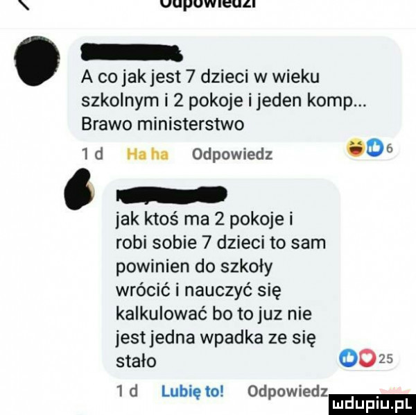 uuquieull o a co jakjest   dzieci w wieku szkolnym i   pokoje i jeden komp. brawo ministerstwo  d haba odpowiedz   . l idk ktoś ma   pokoje i robi sobie   dzieci to sam powinien do szkoły wrócić i nauczyć się kalkulować bo to juz nie jestjedna wpadka ze się stało        d lubiewo odpowiedz