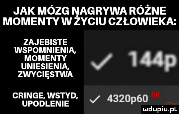 jak mózg nagrywa różne momenty w zyciu człowieka zajebiste wspomnienia. momenty j uniesienia. zwycięstwa cringęwstyd j     p    k upodlenie. mduplu pl