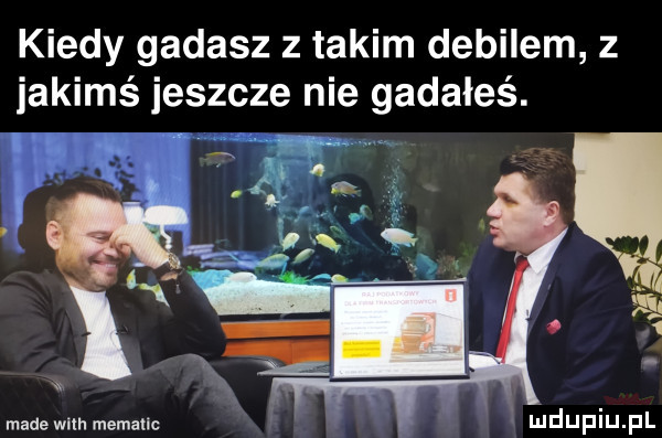 kiedy gadasz z takim debilem z iakims jeszcze nie gadałeś. made wsh memanc