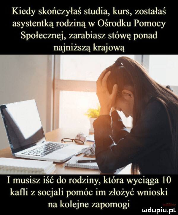 kiedy skończyłaś studia kurs zostałaś asystentką rodziną w ośrodku pomocy społecznej zarabiasz stówę ponad najniższą krajową i musisz iść do rodziny która wyciąga    kafli z socjali pomóc im złożyć wnioski na kolejne zapomogl