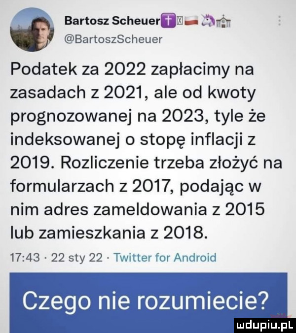 bartosz scheyer m l em f bartoszscheuer podatek za      zapłacimy na zasadach z      ale od kwoty prognozowanej na      tyle że indeksowane o stopę inflacji z     . rozliczenie trzeba złożyć na formularzach z      podając w nim adres zameldowania        lub zamieszkania       .          say    twitter for android czego nie rozumiecie