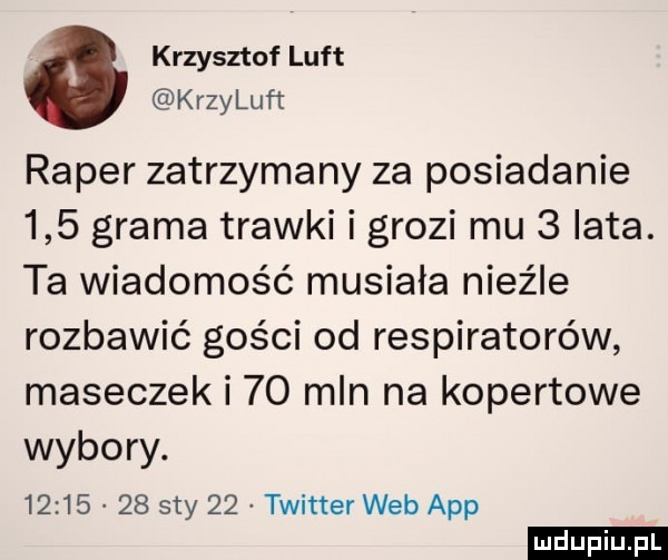 krzysztof luft kozy luft raper zatrzymany za posiadanie     grama trawki i grozi mu   iata. ta wiadomość musiala nieźle rozbawić gości od respiratorów maseczek i    mln na kopertowe wybory.          say    twitter web aap ludu iu. l