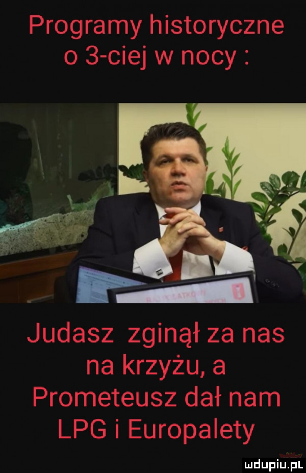 programy historyczne o   cnej w nocy judasz zginął za nas na krzyżu a prometeusz dał nam lpg i europalety