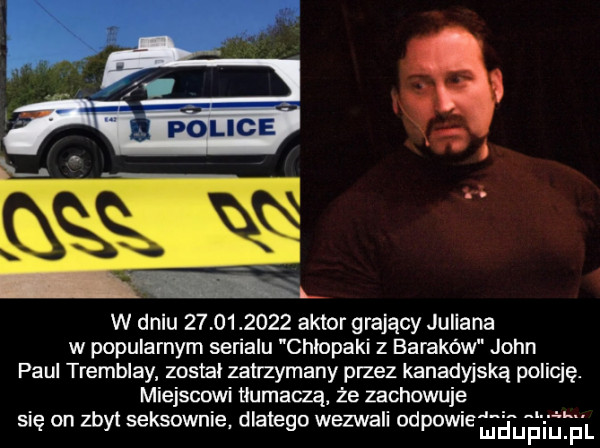 w dniu           aktor grający juliana w popularnym serialu chiupaki z baraków john paul tremblay zosia zatrzymany przez kanadyjską policję. miejscowi tłumaczą że zachowuje się on mył seksownie dlatego wezwall odewie jeep iii