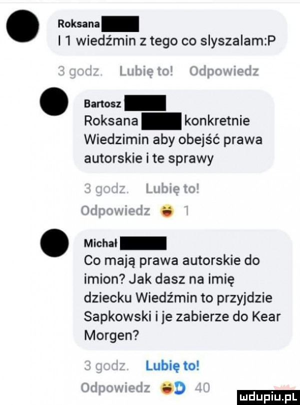 roksana i  wiedźmin złego co slyszalam p. bartosz roksana konkretnie wiedzimin aby obejść prawa autorskie i te sprawy wr  . michai co mają prawa autorskie do imion jak dasz na imię dziecku wiedźmin to przyjdzie sapkowski i je zabierze do kbar morten lubię to