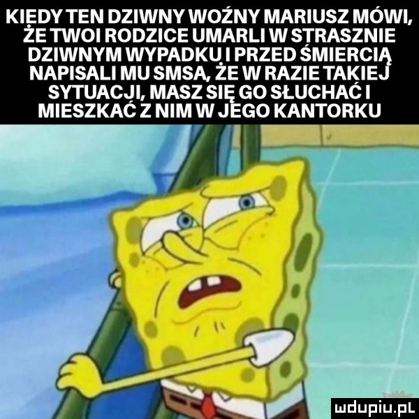 kiedy ten dziwny ważny mariusz mówi że twoi rodzice umarli w strasznie dziwnym wypadku i przed smierci napisali mu sasa. że w razie takie sytuacji masz si go słuchac i mieszkac z nim w j go kantorku ia