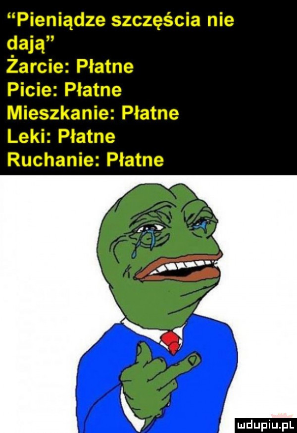 pieniądze szczęścia nie dają żarcie płatne picie płatne mieszkanie płatne leki płatne ruchanie płatne