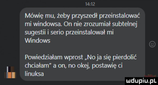 ln lh mówię mu żeby przyszedl przeinstalować mi windowsa. on nie nommial subtelnej sugestii i serio przeinsldawal mi windows puwiedzialam wprost naja się pierdolić chdalam a on no okej postawię ci iinulsa