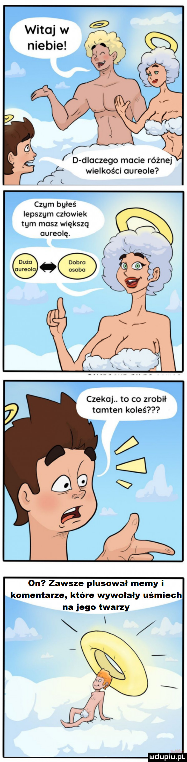 d dlaczego macie różnej wielkości au reale nam byłeś lepszym człowiek tym masz większą oureolę. czekaj. to co zrobił tamten koleś on zawsze plusowal memy i komentarze które wywołały uśmiech na jego twarzy