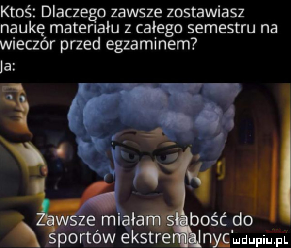 ktoś dlaczego zawsze zostawiasz naukę materiału z całego semestru na wieczór przed egzaminem lwyze ml ja bóść do sportów ekstr nyc muupiu pl