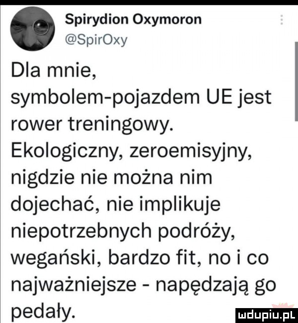 spirydion oxymoron spiroxy dla mnie symbolem pojazdem ue jest rower treningowy. ekologiczny zeroemisyjny nigdzie nie można nim dojechać nie implikuje niepotrzebnych podróży wegański bardzo fit no i co najważniejsze napędzają go pedały