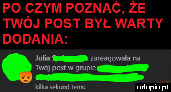 po czym poznaó że twój post był warty dodania julia zareagowała na twój pastw grupie kilka sekund temu