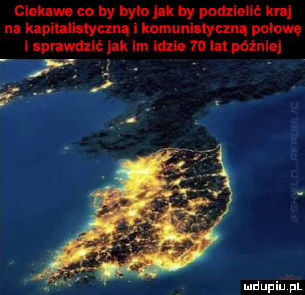 ciekawe co by było jak by podzielić kraj na kapitalistyczna i komunistyczną połowę i sprawdzić jak im idzie    lat później