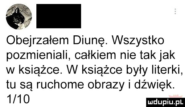 e  obejrzałem diunę. wszystko pozmieniali całkiem nie takjak w książce. w książce były literki tu są ruchome obrazy i dźwięk
