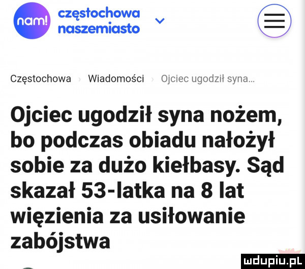częstochowa v naszemiasto częstochowa wiadomości ojciecuqodzwsyna ojciec ugodził syna nożem bo podczas obiadu nałożył sobie za dużo kiełbasy. sąd skazał    iatka na   lat więzienia za usiłowanie zabójstwa
