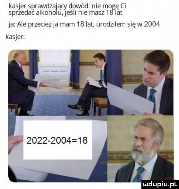 kasjer sprawdza ący dowód nie mogę ci sprzedac alkowo u jesli nie masz    lat ja ale przeciezja mam    lat urodziłem   ę w      kasjer