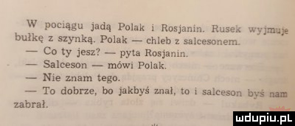 w pociągu jadą polak rosjan. p.    bułkę z szynką. polak g chleb z salcesor   co ty jesz pyta rosjamn salceson mów polak nie znam tego. to dobrze bo jakbyś zna to   salceson byś nam zabrał
