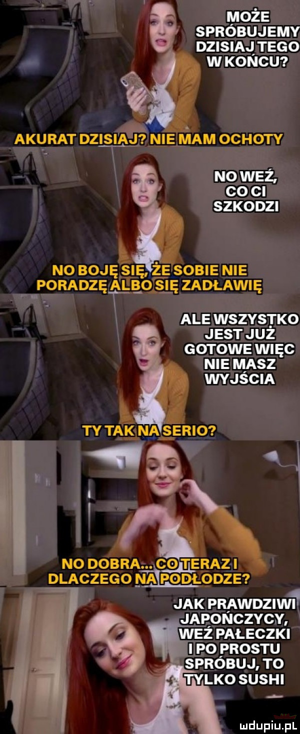 lyloże sprobujemy dzisiaj tego w koncu x c ś. e   l op   i i i e e o o. no waż co ci szkodzi no boję się że sobie nie poradzejyllbo sle zadławię x ale wszystko jest juz gotowe więc nie masz wvas cm tutak na śerio i l r. no dobra c  t erami dlaczego na podłodze jak prawdziw i