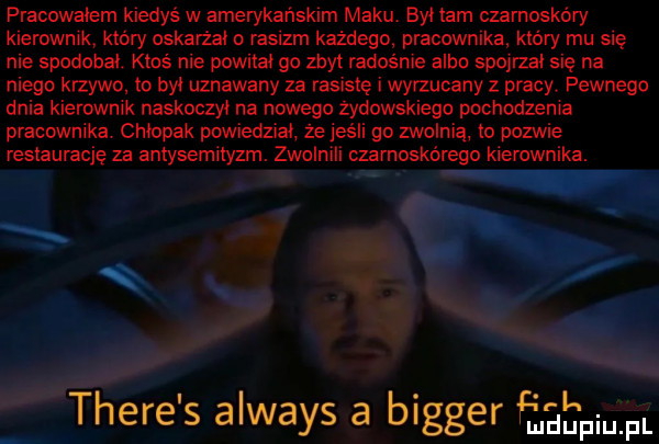 pracowałem kiedyś w amerykańskim maku. by. tam czarnoskóry kierownik który oskarżai o rasizm każdego pracownika który mu się nie spodobał. ktos nie pownai go zbyt radośnie albo spojrzał się na niego krzywo to by uznawany za rasistę i wyrzucany z pracy pewnego dnia kierownik naskoczyi na nowego żydowskiego pochodzenia pracownika chłopak powiedzial że jeśli go zwolnią io pozwie restaurację za antysemityzm. zwolnili czarnoskórego kierownika. thebe s always a bigger eł fal