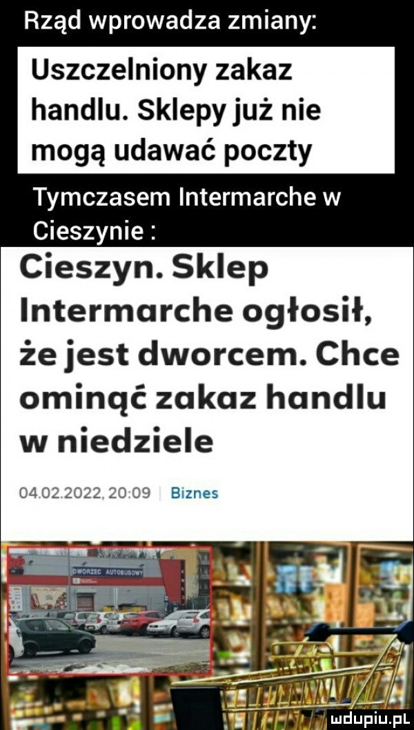 rząd wprowadza zmiany uszczelniony zakaz handlu. sklepyjuż nie mogą udawać poczty tymczasem intermarchew cieszynie cieszyn. sklep intermarche ogłosił że jest dworcem. chce ominąć zakaz handlu w niedziele o                biznes