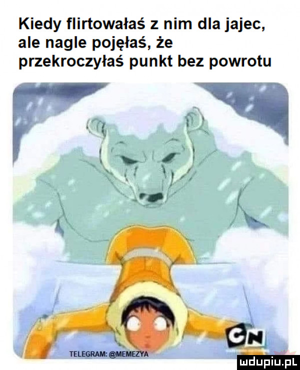 kiedy flirtowałas z nim dla jajec ale nagle pojęłaś że przekroczyłaś punkt bez powrotu