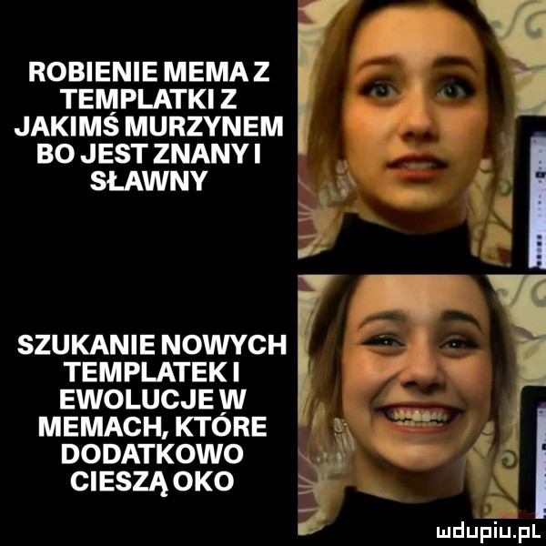 robienie memaz templatki z jakims murzynem bo jest znanyi sławny. szukanie nowych templatek i ewolucje w memach ktore dodatkowo cieszą oko