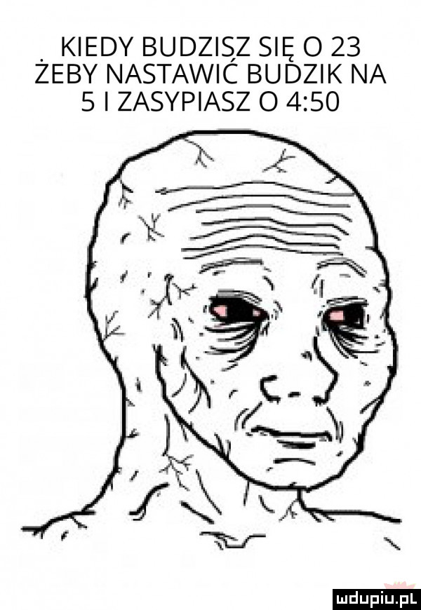 kiedy budzisz się o    żeby nastawic budzik na   i zasypiasz o