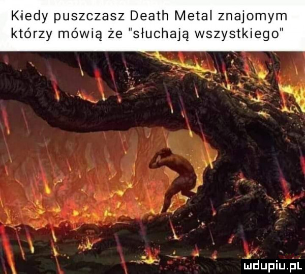 kiedy puszczasz death metal znajomym którzy mówią że słuchają wszystkiego v n lu k i i  . fnvvll. abakankami. j x. ia. x