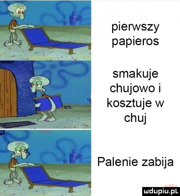 pierwszy papieros smakuje chujowo i kosztuje w ch uj palenie zabija