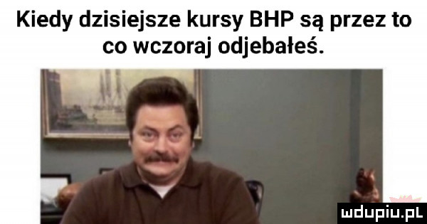 kiedy dzisiejsze kursy bhp są przez to co wczoraj odjebałeś