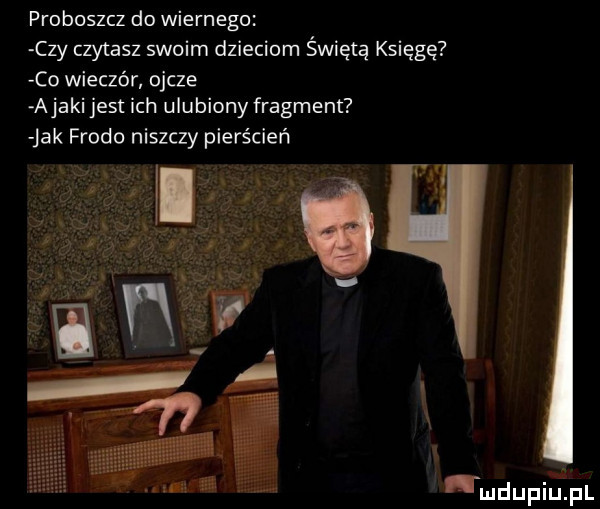 proboszcz do wiernego czy czytasz swoim dzieciom świętą księgę co wieczór ojcze abaki jest ich ulubiony fragment jak frodo niszczy pierścień u
