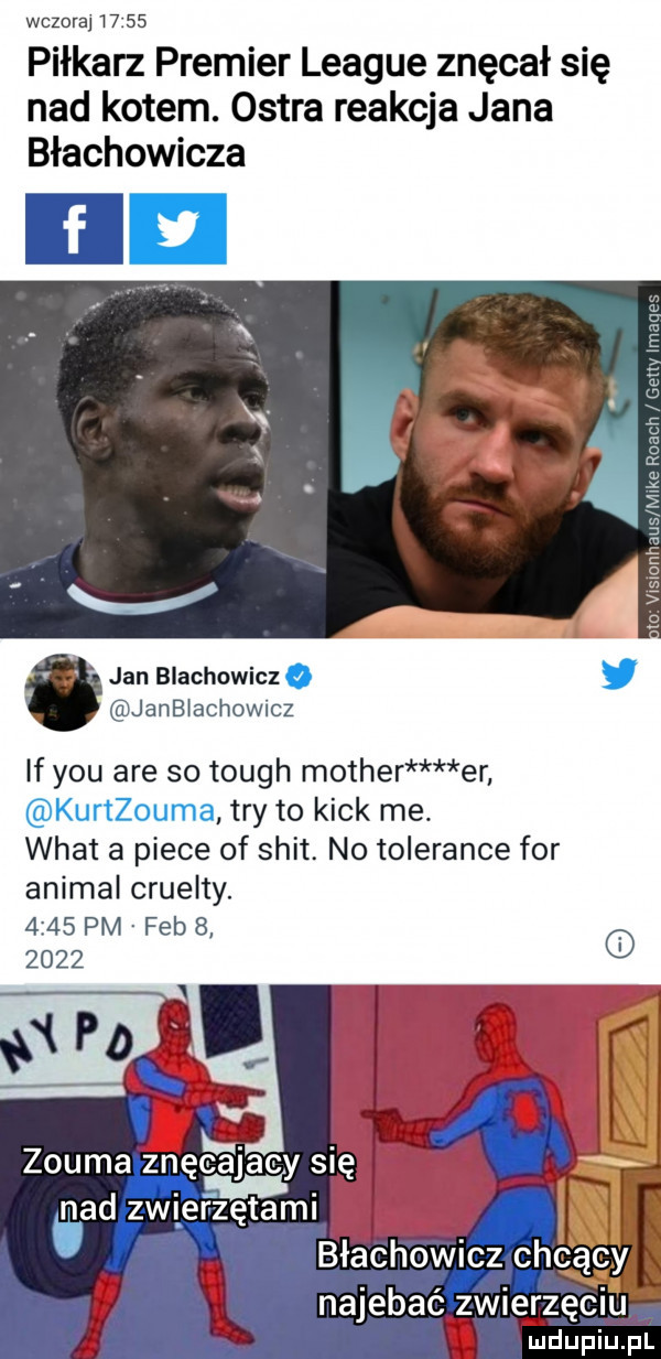 wczora       piłkarz premier league znęcał się nad kotem. ostra reakcja jana błachowicza jan blachowicz   janblachowmz if y-u are so tough mather er kurtzouma tey to kick me. wiat a piece of skit. no toledance for animal cruelty.      pm feb          najebie mega