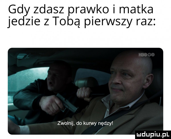 gdy zdasz prawko matka jedzie z tobą pierwszy raz zwoinu. do kurwy nędzy