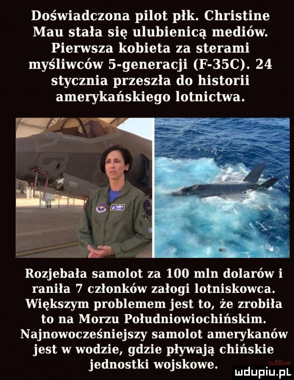 doświadczona pilot plk. christine mru stała się ulubienica mediów. pierwsza kobieta za sterami myśliwców   generacji f   c.    stycznia przeszła do historii amerykańskiego lotnictwa. rozjebala samolot za     mln dolarów i raniła   członków załogi lotniskowca. większym problemem jest to że zrobiła to na morzu poludniowiochińskim. najnowoczes niejszy samolot amerykanów jest w wodzie gdzie pływają chińskie jednostki wojskowe