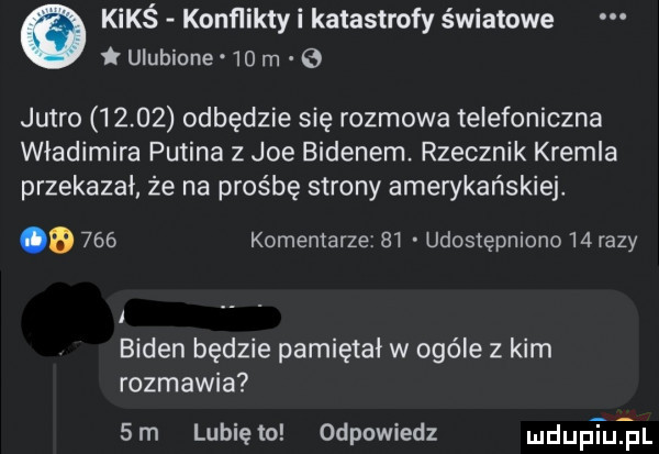 ó kimś konfliktyi katastrofy światowe i ulubione    m jutro       odbędzie się rozmowa telefoniczna władimira putina z joe bidenem. rzecznik kremla przekazał ze na prośbę strony amerykańskiej. o     komentarze  i udostępniono    razy biden będzie pamiętał w ogóle z kim rozmawia  rn lunięto odpowiedz mduptuqul