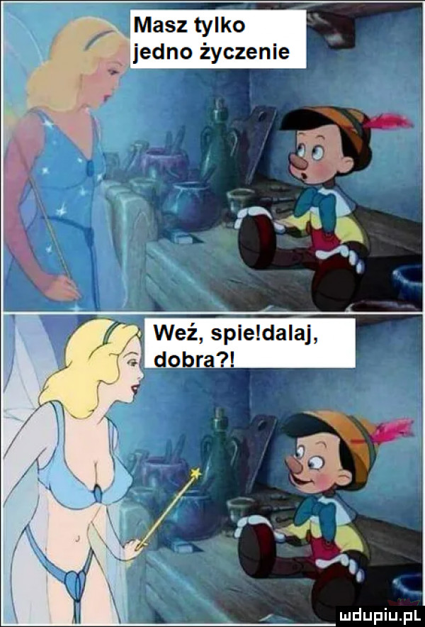 masz tylko jedno życzenie i weź spie dadaj dobra