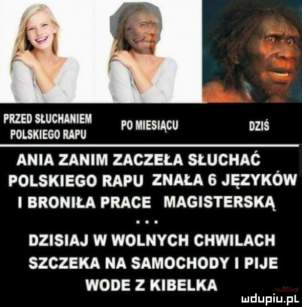 przed sluchaniem polskiego rapu p  miesiącu dziś ania zanim zaczęła słuchac polskiego rapu znała   języków i broniła prace magisterską dzisiaj w wolnych chwilach szczeka na samochody i pije wode z kibelka