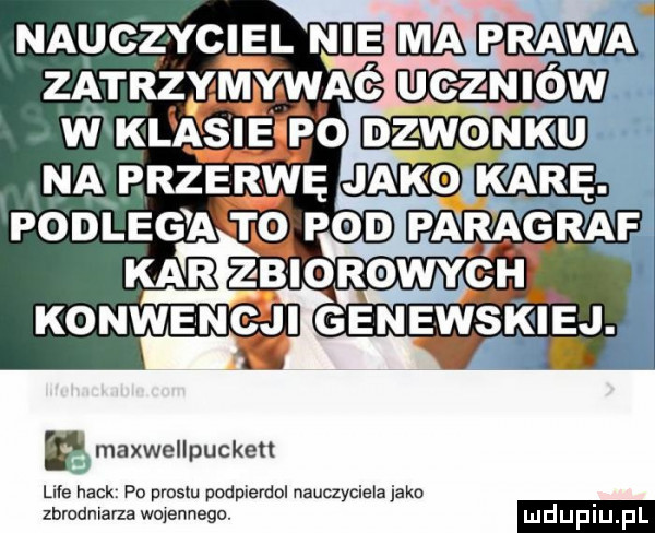 nauczyciel nie mm zatrzymywać uczmow w klasie po dzwonku na przerwę jakoikarę. podleg a to pod paragraf ę maxwellpuckett lile haik. po prestu podpierdol nauczyciela jako zbrodniarza wojennego