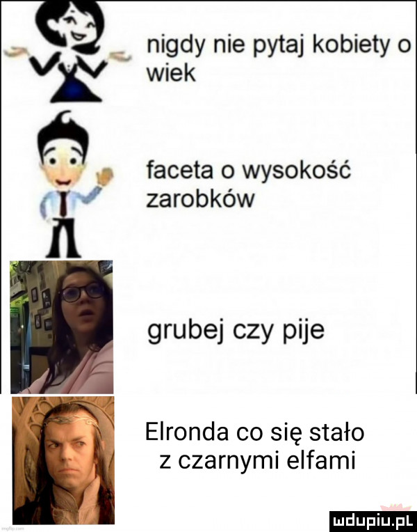 nigdy nie pytaj kobiety o wiek faceta   wysokość zarobków grubej czy pije elronda co się stało z czarnymi elfami