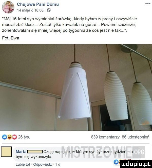 i chujowa pani domu y    mala       g mój iii letni syn wymieniac żarówkę kiedy byłam w pracy oczywiście muswałzbwć klos zostal tylko karatek na górze powiem szczerze. zorientowalam się miej więcej po tygodniu ze coś jest nie tak. fo ewa mw        tys     komentarzy    udostępmeń manaeczuię napięcie w którym syn żal przez tydzień. ja bym się wykonczyla lublęwl odpamedz m