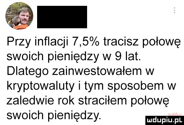 przy inflacji     tracisz połowę swoich pieniędzy w   lat. dlatego zainwestowałem w kryptowaluty i tym sposobem w zaledwie rok straciłem połowę swoich pieniędzy